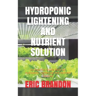 Hydroponic Lightening and Nutrient Solution: An Essential Guide Book On Hydroponic Lightening And Nutrient Solution