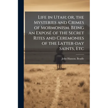 Life in Utah; or, the Mysteries and Crimes of Mormonism. Being an Exposé of the Secret Rites and Ceremonies of the Latter-day Saints, Etc