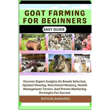 Goat Farming for Beginners Easy Guide: Uncover Expert Insights On Breeds Selection, Optimal Housing, Nutritional Mastery, Health Management Tactics, A