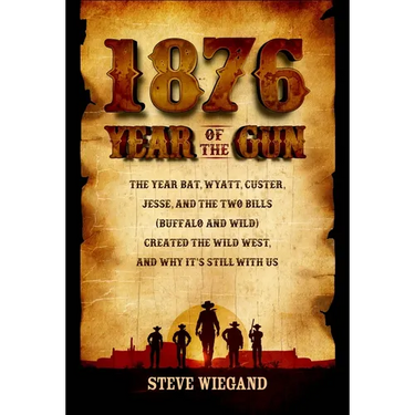 1876: Year of the Gun: The Year Bat, Wyatt, Custer, Jesse, and the Two Bills (Buffalo and Wild) Created the Wild West, and Why It's Still with Us