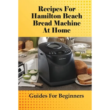Recipes For Hamilton Beach Bread Machine At Home: Guides For Beginners: Hamilton Beach Bread Machine Ideas To Bake Bread