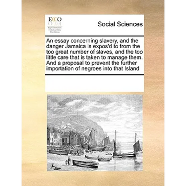 An Essay Concerning Slavery, and the Danger Jamaica Is Expos'd to from the Too Great Number of Slaves, and the Too Little Care That Is Taken to Manage