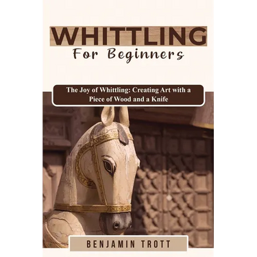 Whittling for Beginners: The Joy of Whittling: Creating Art with a Piece of Wood and a Knife