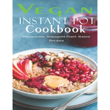 Vegan Instant Pot Cookbook: Wholesome, Indulgent Plant - Based Recipes