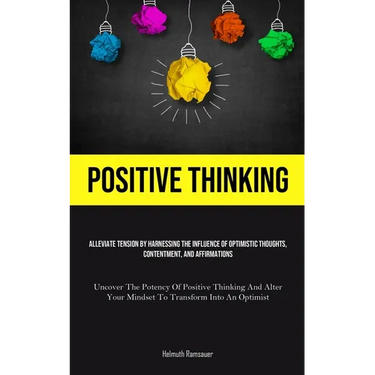 Positive Thinking: Alleviate Tension By Harnessing The Influence Of Optimistic Thoughts, Contentment, And Affirmations (Uncover The Potency Of Positiv