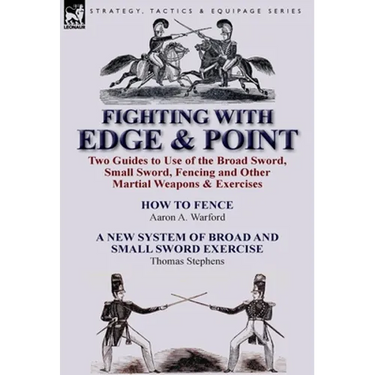 Fighting with Edge & Point: Two Guides to Use of the Broad Sword, Small Sword, Fencing and Other Martial Weapons & Exercises