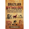 Brazilian Mythology: Enthralling Folktales, Vibrant Folklore, Mythical Legends, and Deities of Brazil