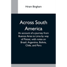 Across South America; An Account Of A Journey From Buenos Aires To Lima By Way Of Potosí, With Notes On Brazil, Argentina, Bolivia, Chile, And Peru