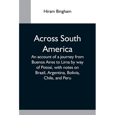 Across South America; An Account Of A Journey From Buenos Aires To Lima By Way Of Potosí, With Notes On Brazil, Argentina, Bolivia, Chile, And Peru