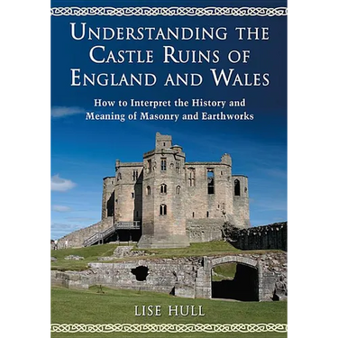 Understanding the Castle Ruins of England and Wales: How to Interpret the History and Meaning of Masonry and Earthworks