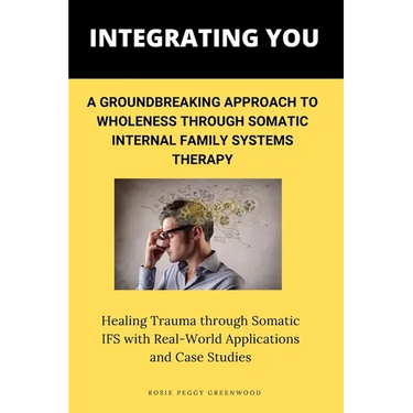 Integrating You: A Groundbreaking Approach to Wholeness Through Somatic Internal Family Systems Therapy: Healing Trauma through Somatic