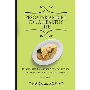 Pescatarian Diet for a Healthy Life: Delicious Fish, Seafood and Vegetarian Recipes for Weight Loss and a Healthy Lifestyle