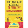 The Art and Science of Effective Communication: How to Listen with Empathy, Talk with Confidence, and Become a Charismatic Person