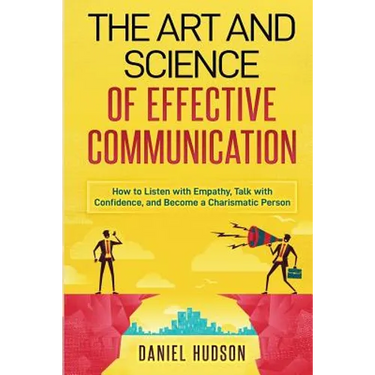 The Art and Science of Effective Communication: How to Listen with Empathy, Talk with Confidence, and Become a Charismatic Person