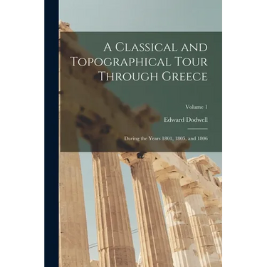 A Classical and Topographical Tour Through Greece: During the Years 1801, 1805, and 1806; Volume 1