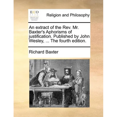 An Extract of the REV. Mr. Baxter's Aphorisms of Justification. Published by John Wesley, ... the Fourth Edition.
