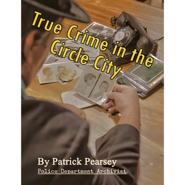 True Crime in the Circle City: From the Files of the Indianapolis Police Department