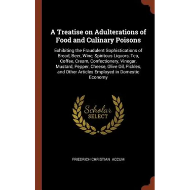 A Treatise on Adulterations of Food and Culinary Poisons: Exhibiting the Fraudulent Sophistications of Bread, Beer, Wine, Spiritous Liquors, Tea, Coff