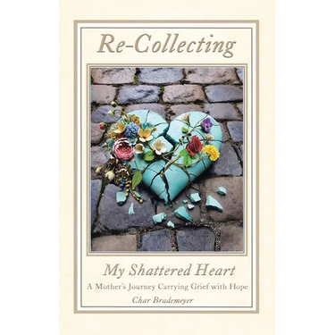 Re-Collecting My Shattered Heart: A Mother's Journey Carrying Grief with Hope