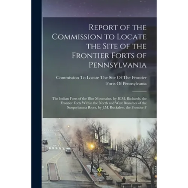 Report of the Commission to Locate the Site of the Frontier Forts of Pennsylvania: The Indian Forts of the Blue Mountains. by H.M. Richards. the Front