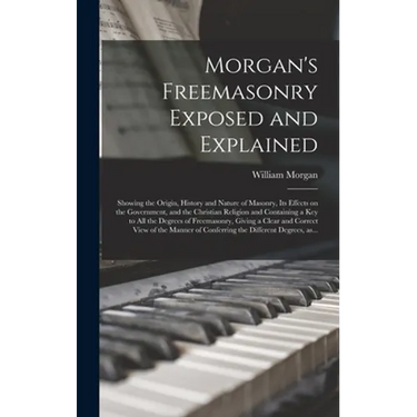 Morgan's Freemasonry Exposed and Explained: Showing the Origin, History and Nature of Masonry, Its Effects on the Government, and the Christian Religi