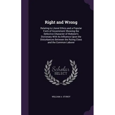 Right and Wrong: Relating to Literal Ethics and a Popular Form of Government Showing the Defective Character of Webster's Dictionary Wi