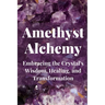 Amethyst Alchemy: Embracing the Crystal's Wisdom, Healing, and Transformation