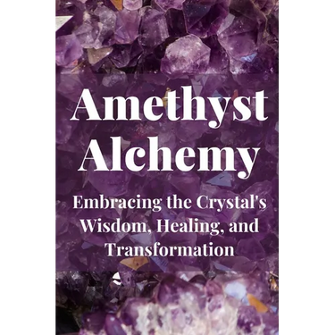 Amethyst Alchemy: Embracing the Crystal's Wisdom, Healing, and Transformation