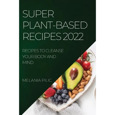 Super Plant-Based Recipes 2022: Recipes to Cleanse Your Body and Mind