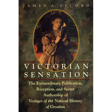 Victorian Sensation: The Extraordinary Publication, Reception, and Secret Authorship of Vestiges of the Natural History of Creation