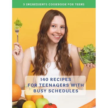 The Complete 5 Ingredients Cookbook For Teens: 140 Recipes For Teenagers With Busy Schedules