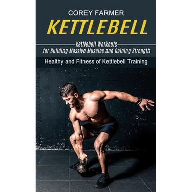 Kettlebell: Kettlebell Workouts for Building Massive Muscles and Gaining Strength (Healthy and Fitness of Kettlebell Training)