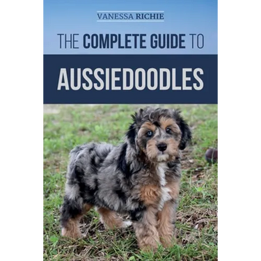 The Complete Guide to Aussiedoodles: Finding, Caring For, Training, Feeding, Socializing, and Loving Your New Aussidoodle