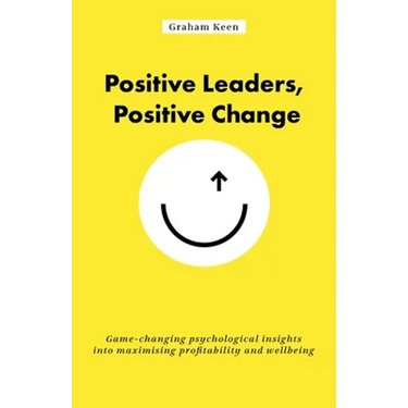 Positive Leaders, Positive Change: Game-Changing Psychological Insights Into Maximising Profitability and Wellbeing