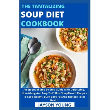 The Tantalizing Soup Diet Cookbook: An Essential Step By Step Guide With Delectable, Nourishing And Easy-To-Follow Soup&broth Recipes To Lose Weight,