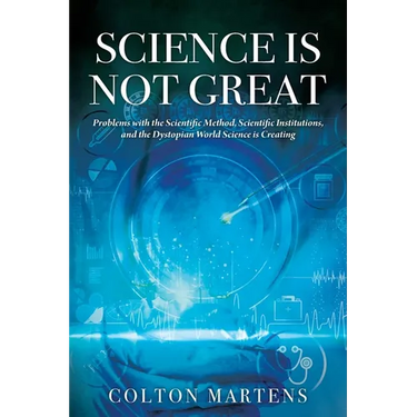 Science is Not Great: Problems with the Scientific Method, Scientific Institutions, and the Dystopian World Science is Creating