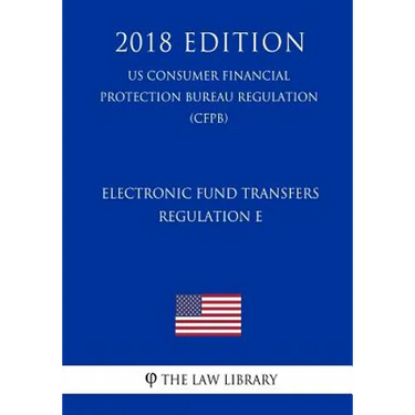 Electronic Fund Transfers, Regulation E (Us Consumer Financial Protection Bureau Regulation) (Cfpb) (2018 Edition)