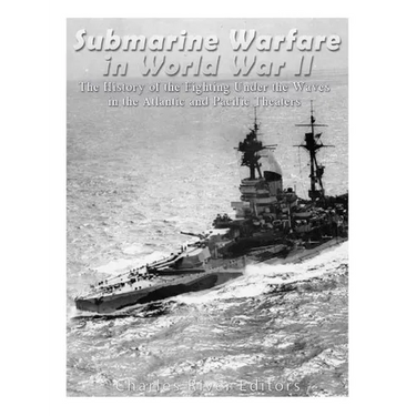 Submarine Warfare in World War II: The History of the Fighting Under the Waves in the Atlantic and Pacific Theaters