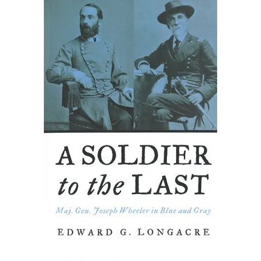 A Soldier to the Last: Maj. Gen. Joseph Wheeler in Blue and Gray