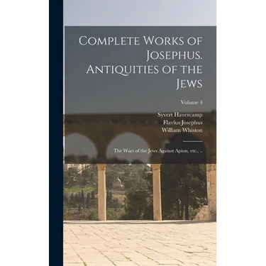 Complete Works of Josephus. Antiquities of the Jews; The Wars of the Jews Against Apion, etc., ..; Volume 4