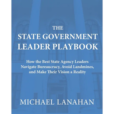 The State Government Leader Playbook: How the Best State Agency Leaders Navigate Bureaucracy, Avoid Landmines, and Make Their Vision a Reality