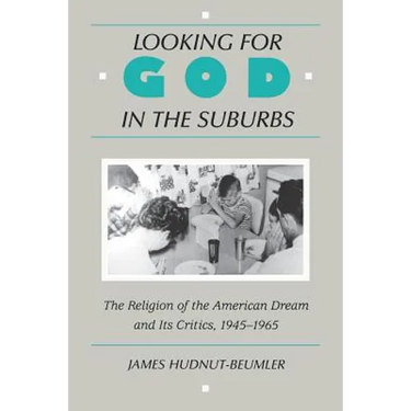 Looking for God in the Suburbs: The Religion of the American Dream and Its Critics, 1945-1965