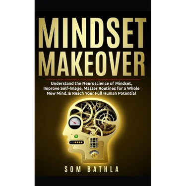 Mindset Makeover: Understand the Neuroscience of Mindset, Improve Self-Image, Master Routines for a Whole New Mind, & Reach your Full Human Potential
