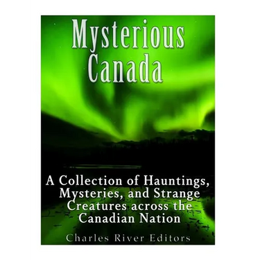 Mysterious Canada: A Collection of Hauntings, Mysteries, and Strange Creatures Across the Canadian Nation