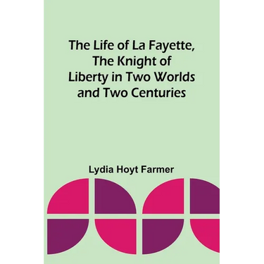 The Life of La Fayette, the Knight of Liberty in Two Worlds and Two Centuries