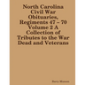 North Carolina Civil War Obituaries, Regiments 47 - 70 Volume 2 A Collection of Tributes to the War Dead and Veterans