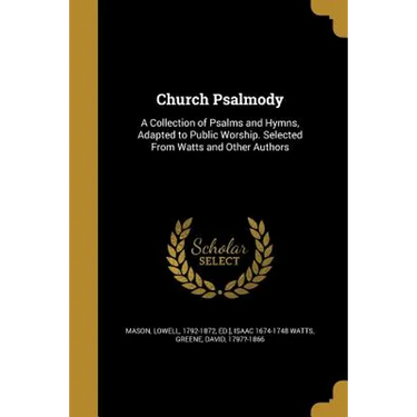 Church Psalmody: A Collection of Psalms and Hymns, Adapted to Public Worship. Selected From Watts and Other Authors