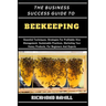 The Business Success Guide to Beekeeping: Essential Techniques, Strategies For Profitable Hive Management, Sustainable Practices, Marketing Your Honey