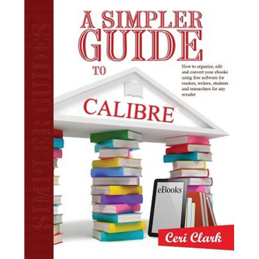 A Simpler Guide to Calibre: How to organize, edit and convert your eBooks using free software for readers, writers, students and researchers for a
