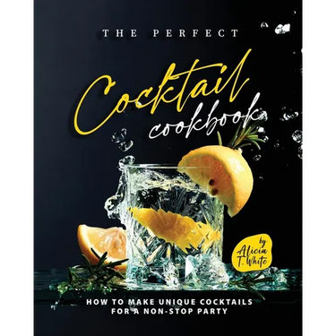 The Perfect Cocktail Cookbook: How to Make Unique Cocktails for a Non-Stop Party